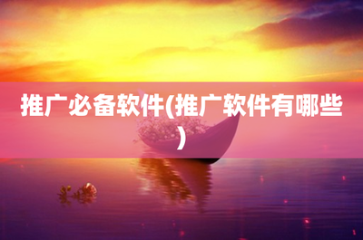 推广必备软件(推广软件有哪些)